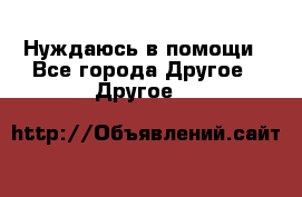 Нуждаюсь в помощи - Все города Другое » Другое   